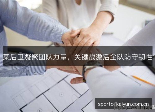 某后卫凝聚团队力量,关键战激活全队防守韧性 某后卫凝聚团队力量,关键战激活全队防守韧性