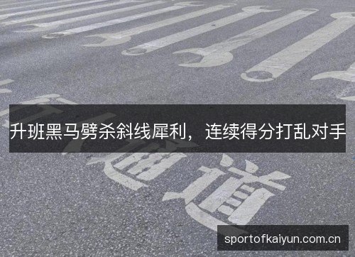 升班黑马劈杀斜线犀利,连续得分打乱对手 升班黑马劈杀斜线犀利,连续得分打乱对手